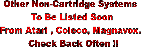 Other Non-Cartridge Systems 
To Be Listed Soon
 From Atari , Coleco, Magnavox.  
 Check Back Often !!